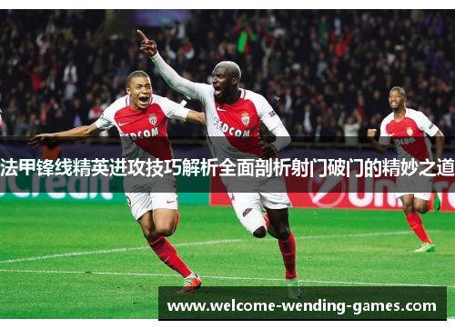 法甲锋线精英进攻技巧解析全面剖析射门破门的精妙之道 法甲锋线精英进攻技巧解析全面剖析射门破门的精妙之道
