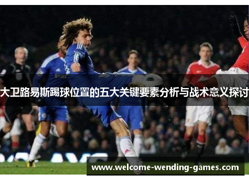 大卫路易斯踢球位置的五大关键要素分析与战术意义探讨 大卫路易斯踢球位置的五大关键要素分析与战术意义探讨