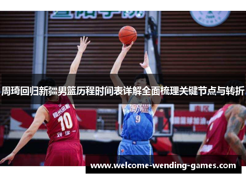 周琦回归新疆男篮历程时间表详解全面梳理关键节点与转折
