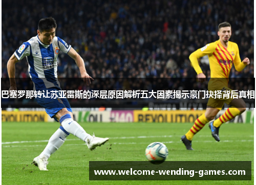 巴塞罗那转让苏亚雷斯的深层原因解析五大因素揭示豪门抉择背后真相 巴塞罗那转让苏亚雷斯的深层原因解析五大因素揭示豪门抉择背后真相
