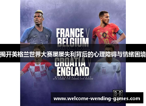 揭开英格兰世界大赛屡屡失利背后的心理障碍与情绪困境 揭开英格兰世界大赛屡屡失利背后的心理障碍与情绪困境
