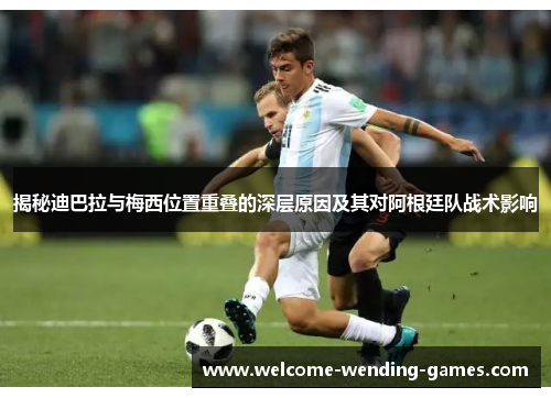 揭秘迪巴拉与梅西位置重叠的深层原因及其对阿根廷队战术影响 揭秘迪巴拉与梅西位置重叠的深层原因及其对阿根廷队战术影响
