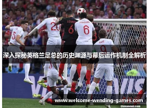 深入探秘英格兰足总的历史渊源与幕后运作机制全解析