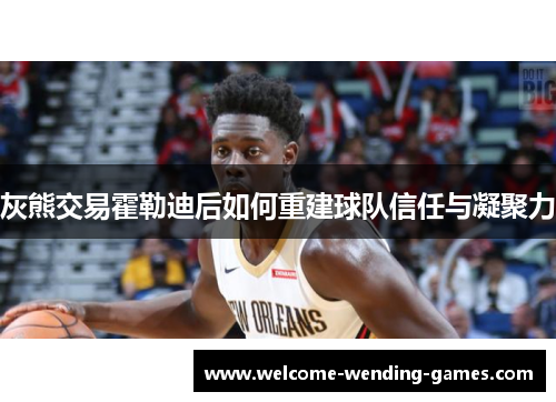 灰熊交易霍勒迪后如何重建球队信任与凝聚力 灰熊交易霍勒迪后如何重建球队信任与凝聚力