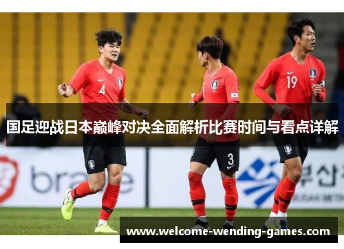 国足迎战日本巅峰对决全面解析比赛时间与看点详解