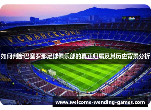 如何判断巴塞罗那足球俱乐部的真正归属及其历史背景分析 如何判断巴塞罗那足球俱乐部的真正归属及其历史背景分析