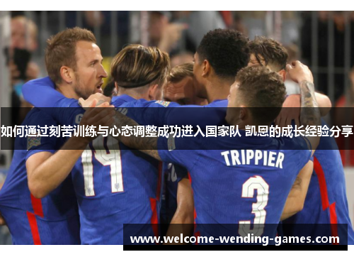 如何通过刻苦训练与心态调整成功进入国家队 凯恩的成长经验分享 如何通过刻苦训练与心态调整成功进入国家队 凯恩的成长经验分享