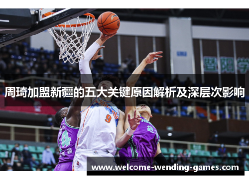 周琦加盟新疆的五大关键原因解析及深层次影响 周琦加盟新疆的五大关键原因解析及深层次影响