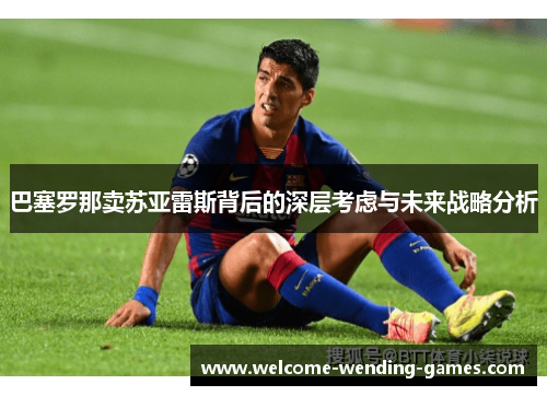 巴塞罗那卖苏亚雷斯背后的深层考虑与未来战略分析 巴塞罗那卖苏亚雷斯背后的深层考虑与未来战略分析