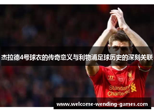 杰拉德4号球衣的传奇意义与利物浦足球历史的深刻关联 杰拉德4号球衣的传奇意义与利物浦足球历史的深刻关联