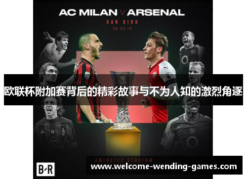 欧联杯附加赛背后的精彩故事与不为人知的激烈角逐 欧联杯附加赛背后的精彩故事与不为人知的激烈角逐