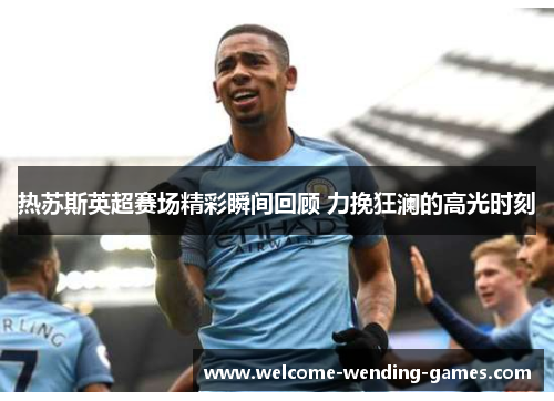 热苏斯英超赛场精彩瞬间回顾 力挽狂澜的高光时刻 热苏斯英超赛场精彩瞬间回顾 力挽狂澜的高光时刻