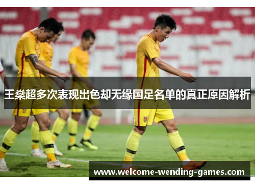 王燊超多次表现出色却无缘国足名单的真正原因解析 王燊超多次表现出色却无缘国足名单的真正原因解析