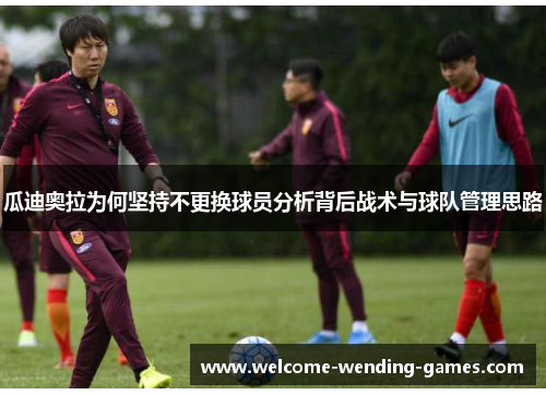 瓜迪奥拉为何坚持不更换球员分析背后战术与球队管理思路 瓜迪奥拉为何坚持不更换球员分析背后战术与球队管理思路