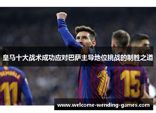 皇马十大战术成功应对巴萨主导地位挑战的制胜之道 皇马十大战术成功应对巴萨主导地位挑战的制胜之道