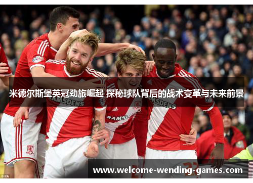 米德尔斯堡英冠劲旅崛起 探秘球队背后的战术变革与未来前景