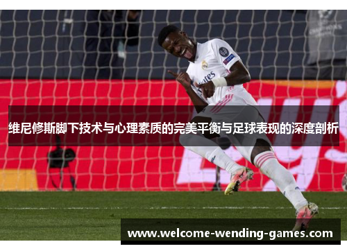 维尼修斯脚下技术与心理素质的完美平衡与足球表现的深度剖析 维尼修斯脚下技术与心理素质的完美平衡与足球表现的深度剖析