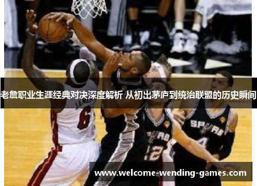 老詹职业生涯经典对决深度解析 从初出茅庐到统治联盟的历史瞬间 老詹职业生涯经典对决深度解析 从初出茅庐到统治联盟的历史瞬间