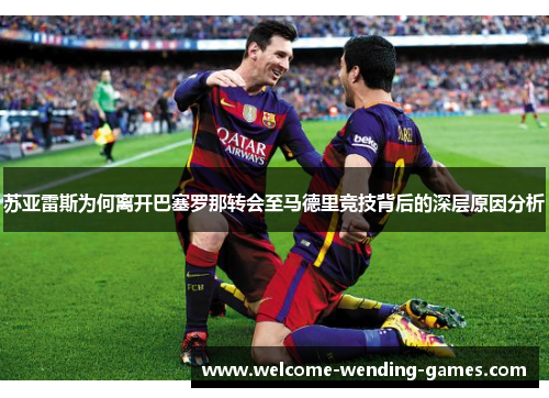 苏亚雷斯为何离开巴塞罗那转会至马德里竞技背后的深层原因分析 苏亚雷斯为何离开巴塞罗那转会至马德里竞技背后的深层原因分析