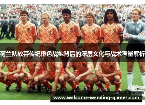荷兰队放弃传统橙色战袍背后的深层文化与战术考量解析