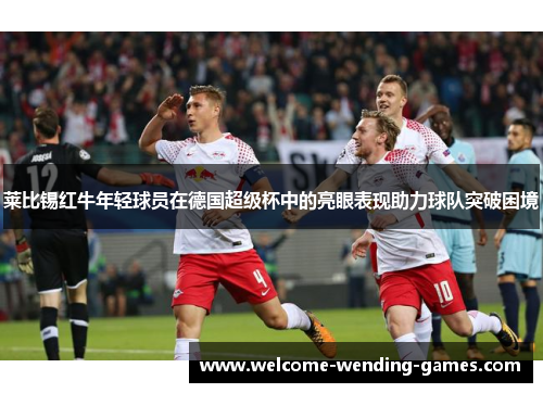 莱比锡红牛年轻球员在德国超级杯中的亮眼表现助力球队突破困境 莱比锡红牛年轻球员在德国超级杯中的亮眼表现助力球队突破困境