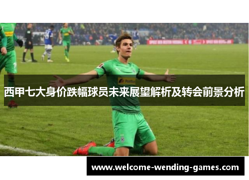 西甲七大身价跌幅球员未来展望解析及转会前景分析