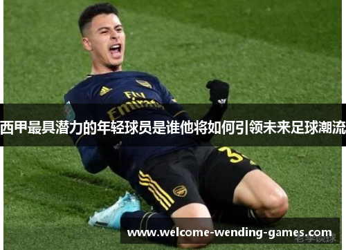 西甲最具潜力的年轻球员是谁他将如何引领未来足球潮流