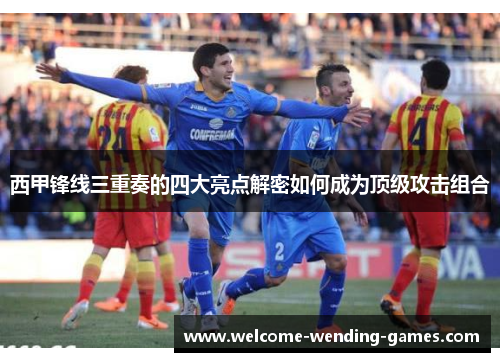 西甲锋线三重奏的四大亮点解密如何成为顶级攻击组合