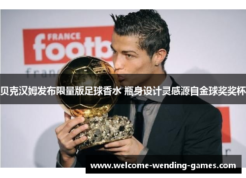 贝克汉姆发布限量版足球香水 瓶身设计灵感源自金球奖奖杯