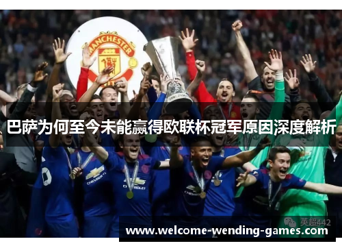 巴萨为何至今未能赢得欧联杯冠军原因深度解析 巴萨为何至今未能赢得欧联杯冠军原因深度解析