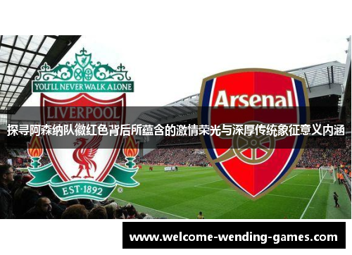 探寻阿森纳队徽红色背后所蕴含的激情荣光与深厚传统象征意义内涵 探寻阿森纳队徽红色背后所蕴含的激情荣光与深厚传统象征意义内涵