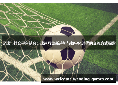 足球与社交平台结合:球迷互动新趋势与数字化时代的交流方式探索 足球与社交平台结合:球迷互动新趋势与数字化时代的交流方式探索