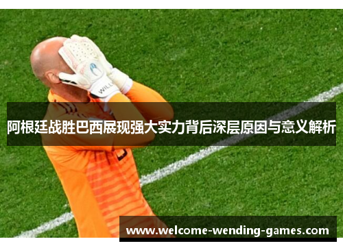 阿根廷战胜巴西展现强大实力背后深层原因与意义解析