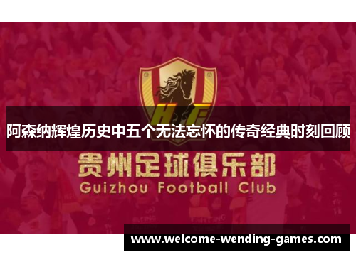 阿森纳辉煌历史中五个无法忘怀的传奇经典时刻回顾