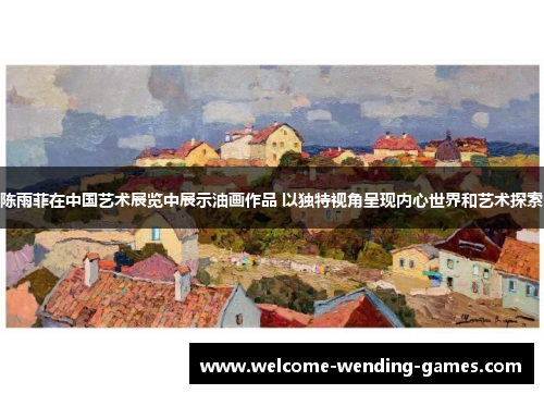 陈雨菲在中国艺术展览中展示油画作品 以独特视角呈现内心世界和艺术探索 陈雨菲在中国艺术展览中展示油画作品 以独特视角呈现内心世界和艺术探索