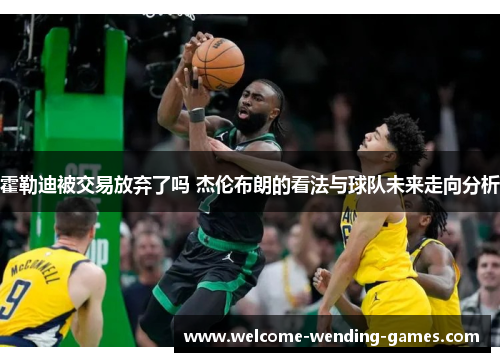 霍勒迪被交易放弃了吗 杰伦布朗的看法与球队未来走向分析