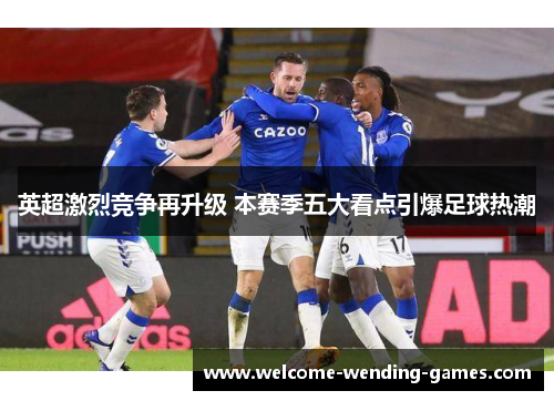 英超激烈竞争再升级 本赛季五大看点引爆足球热潮