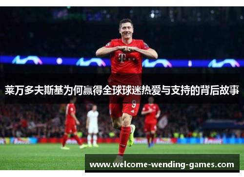 莱万多夫斯基为何赢得全球球迷热爱与支持的背后故事