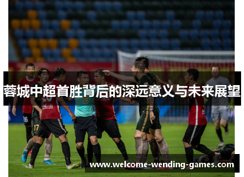 蓉城中超首胜背后的深远意义与未来展望 蓉城中超首胜背后的深远意义与未来展望