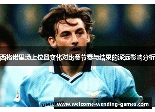 西格诺里场上位置变化对比赛节奏与结果的深远影响分析