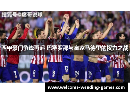 西甲豪门争锋再起 巴塞罗那与皇家马德里的权力之战
