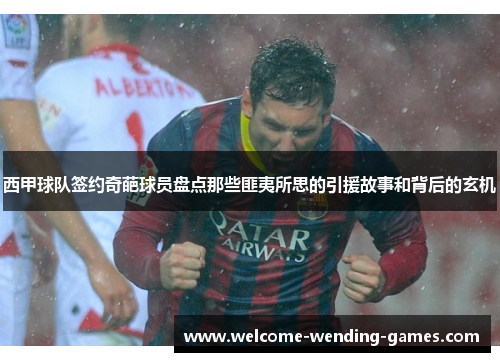 西甲球队签约奇葩球员盘点那些匪夷所思的引援故事和背后的玄机