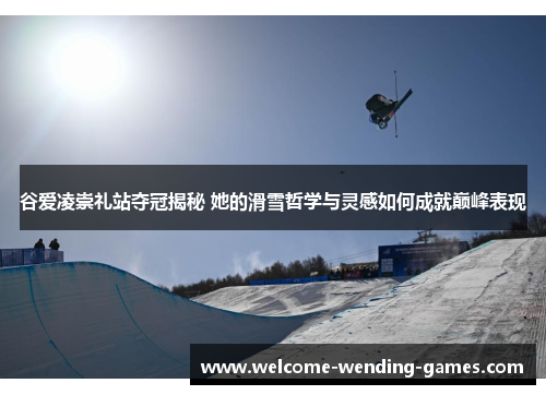 谷爱凌崇礼站夺冠揭秘 她的滑雪哲学与灵感如何成就巅峰表现