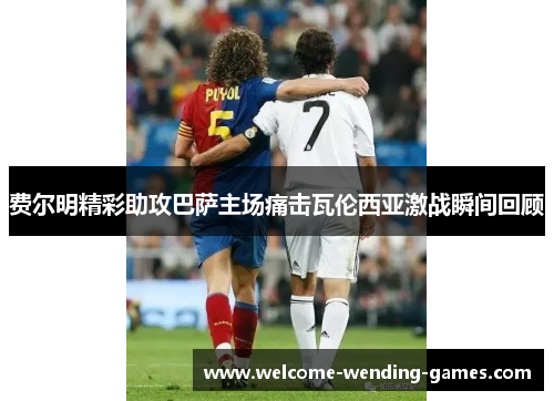 费尔明精彩助攻巴萨主场痛击瓦伦西亚激战瞬间回顾 费尔明精彩助攻巴萨主场痛击瓦伦西亚激战瞬间回顾