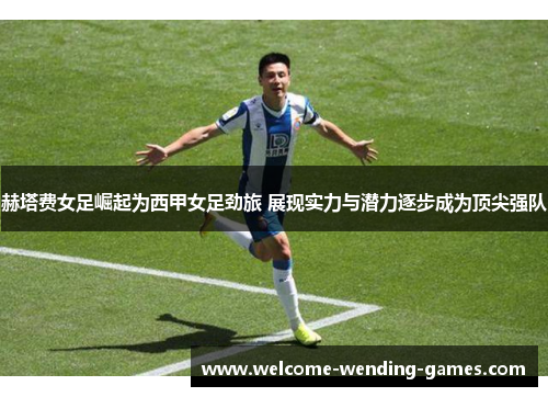 赫塔费女足崛起为西甲女足劲旅 展现实力与潜力逐步成为顶尖强队 赫塔费女足崛起为西甲女足劲旅 展现实力与潜力逐步成为顶尖强队