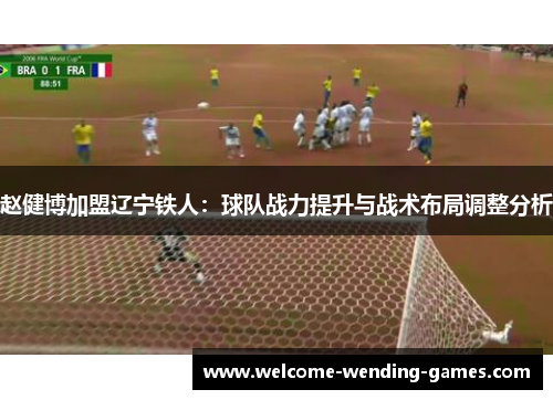 赵健博加盟辽宁铁人:球队战力提升与战术布局调整分析 赵健博加盟辽宁铁人:球队战力提升与战术布局调整分析