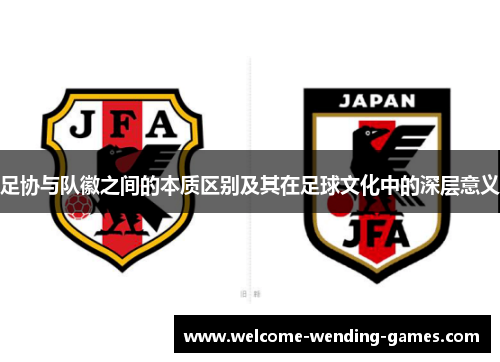 足协与队徽之间的本质区别及其在足球文化中的深层意义 足协与队徽之间的本质区别及其在足球文化中的深层意义