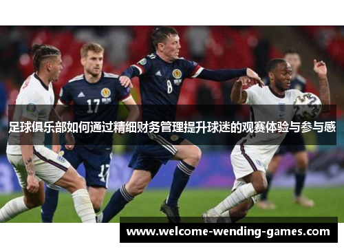 足球俱乐部如何通过精细财务管理提升球迷的观赛体验与参与感 足球俱乐部如何通过精细财务管理提升球迷的观赛体验与参与感