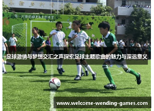 足球激情与梦想交汇之声探索足球主题歌曲的魅力与深远意义