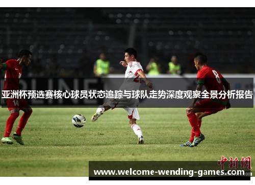 亚洲杯预选赛核心球员状态追踪与球队走势深度观察全景分析报告